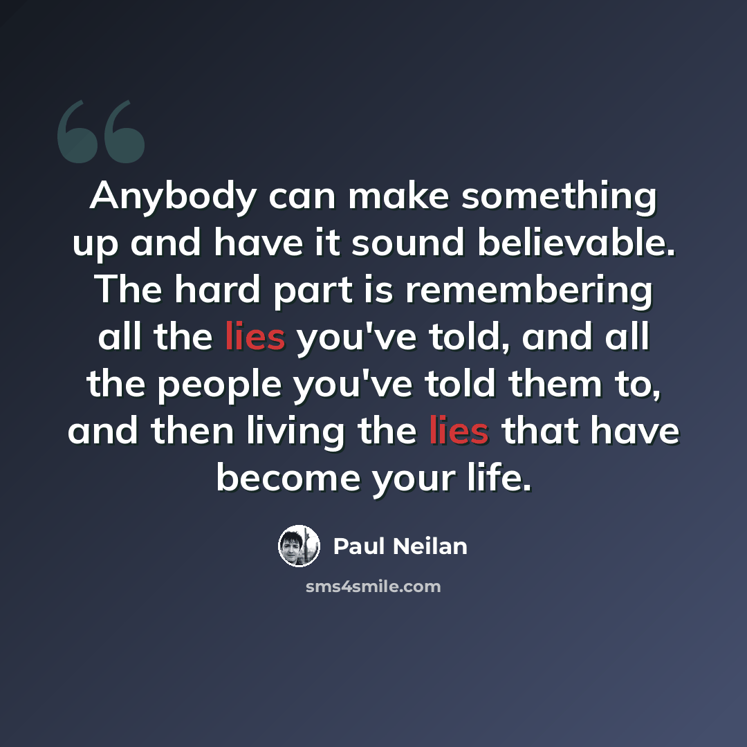 “Anybody can make something up and have it sound believable. The hard part is remembering all the lies you've told, and all the people you've told them to, and then living the lies that have become your life.” quote by Paul Neilan