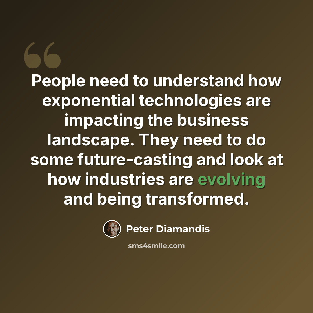 “People need to understand how exponential technologies are impacting the business landscape. They need to do some future-casting and look at how industries are evolving and being transformed.” quote by Peter Diamandis