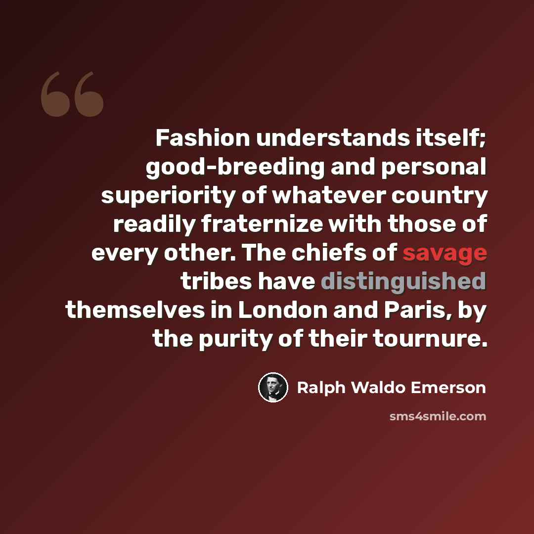 “Fashion understands itself; good-breeding and personal superiority of whatever country readily fraternize with those of every other. The chiefs of savage tribes have distinguished themselves in London and Paris, by the purity of their tournure.” quote by Ralph Waldo Emerson