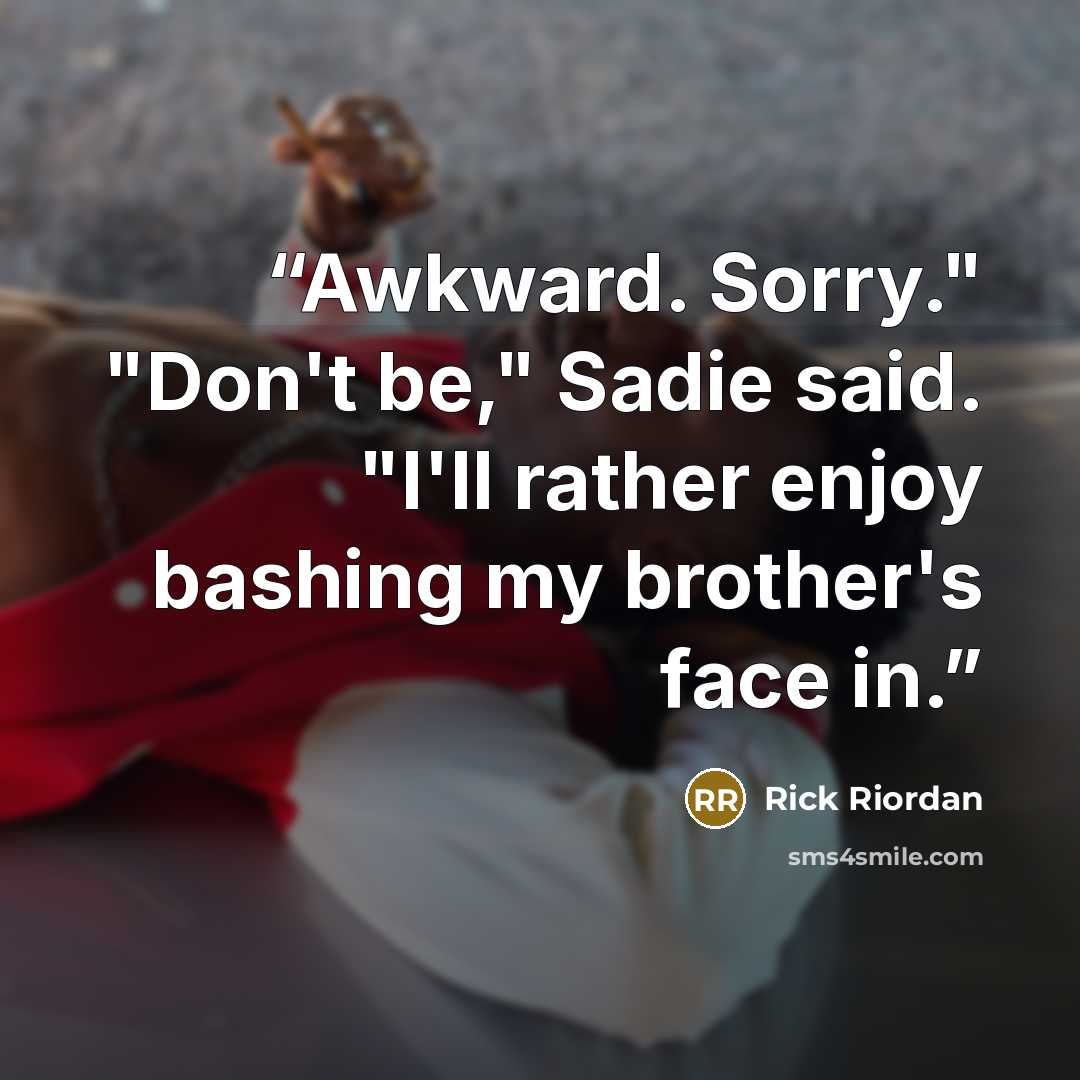 “Awkward. Sorry." "Don't be," Sadie said. "I'll rather enjoy bashing my brother's face in.” quote by Rick Riordan