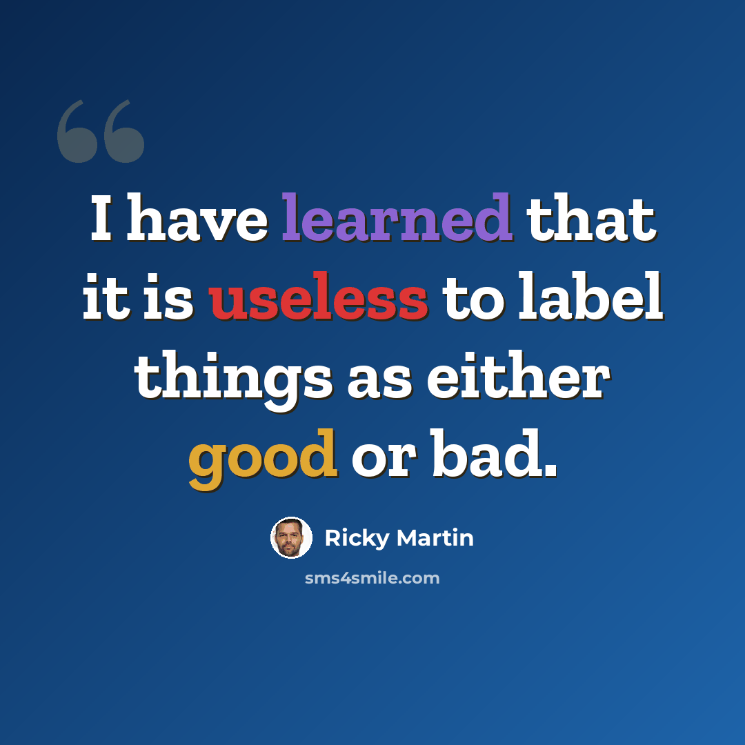 “I have learned that it is useless to label things as either good or bad.” quote by Ricky Martin