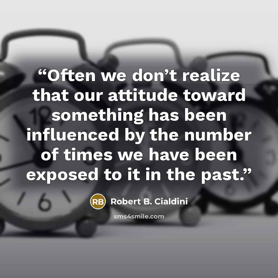 “Often we don’t realize that our attitude toward something has been influenced by the number of times we have been exposed to it in the past.” quote by Robert B. Cialdini