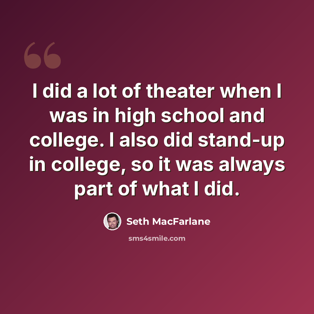 “I did a lot of theater when I was in high school and college. I also did stand-up in college, so it was always part of what I did.” quote by Seth MacFarlane