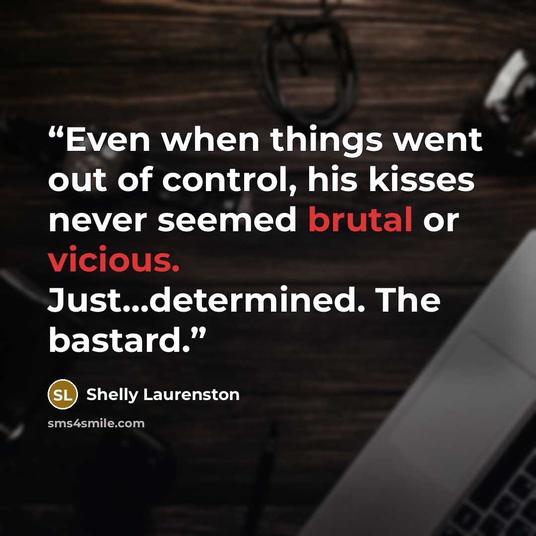 “Even when things went out of control, his kisses never seemed brutal or vicious. Just…determined. The bastard.” quote by Shelly Laurenston