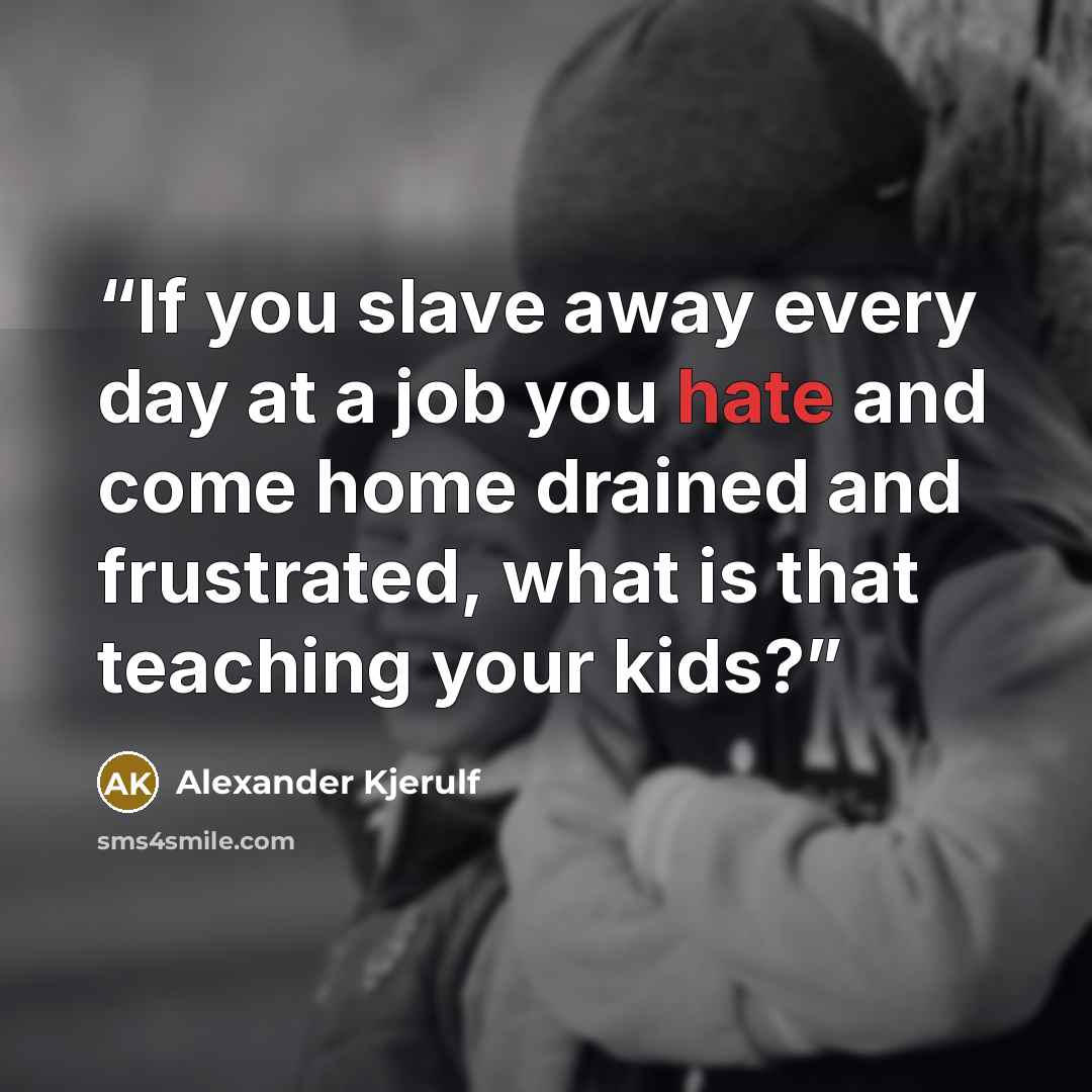 “If you slave away every day at a job you hate and come home drained and frustrated, what is that teaching your kids?” quote by Alexander Kjerulf