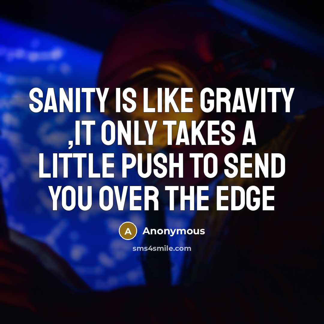“Sanity is like gravity ,it only takes a little push to send you over the edge” quote by Anonymous