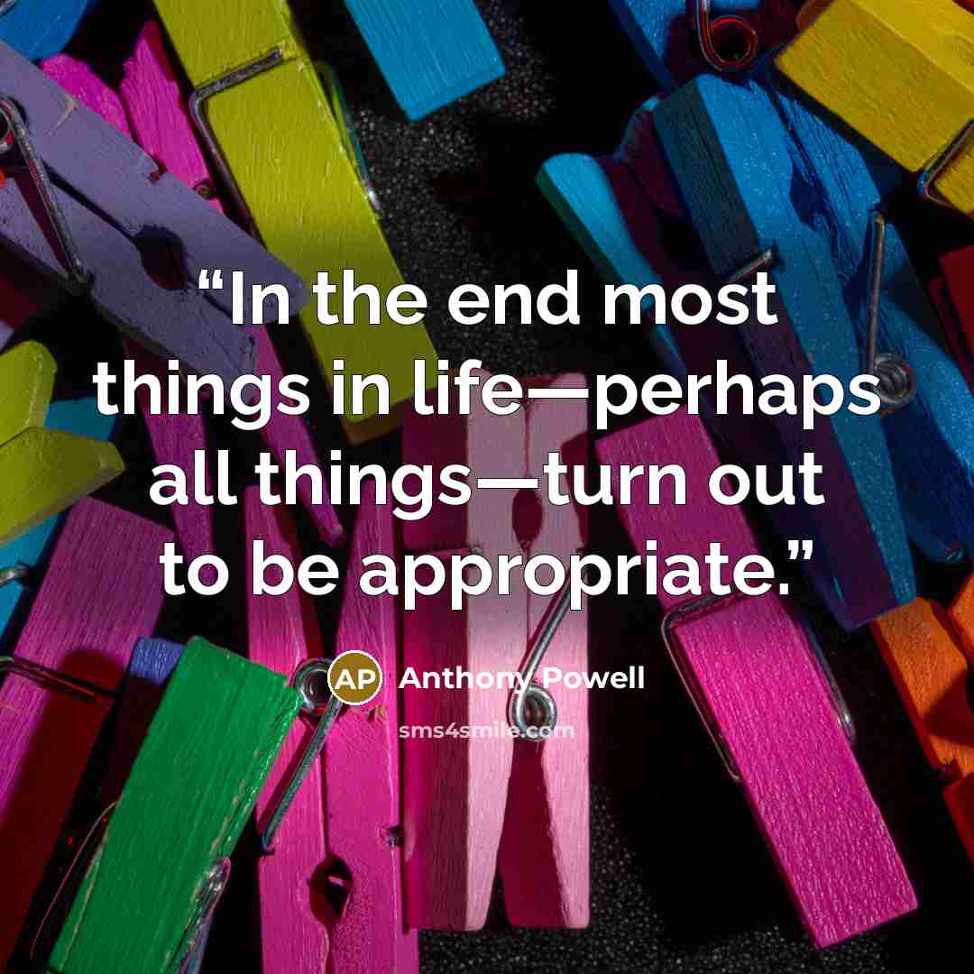 “In the end most things in life—perhaps all things—turn out to be appropriate.” quote by Anthony Powell