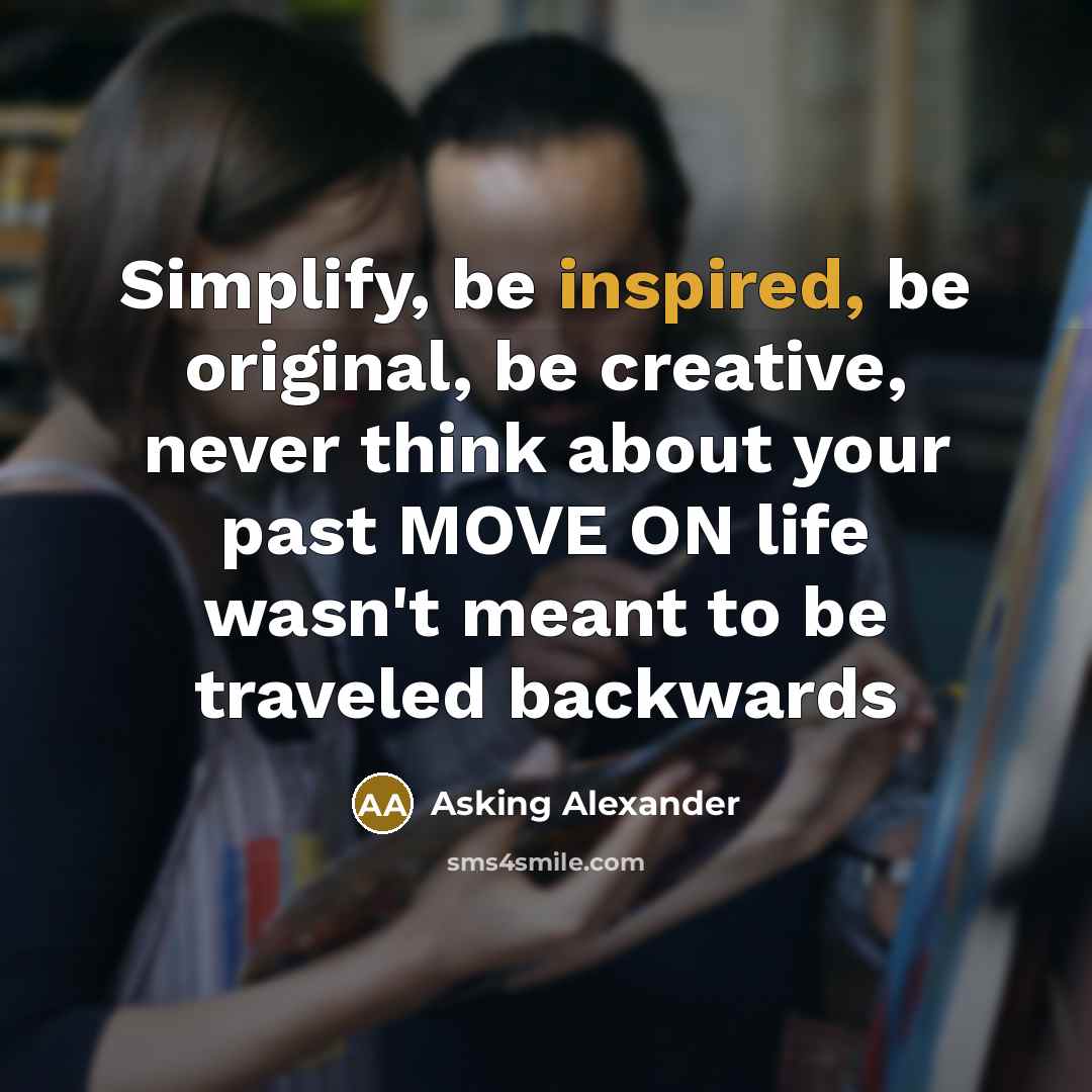 “Simplify, be inspired, be original, be creative, never think about your past MOVE ON life wasn't meant to be traveled backwards” quote by Asking Alexander