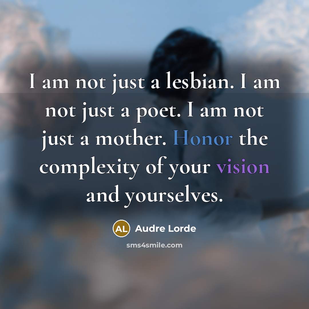 “I am not just a lesbian. I am not just a poet. I am not just a mother. Honor the complexity of your vision and yourselves.” quote by Audre Lorde