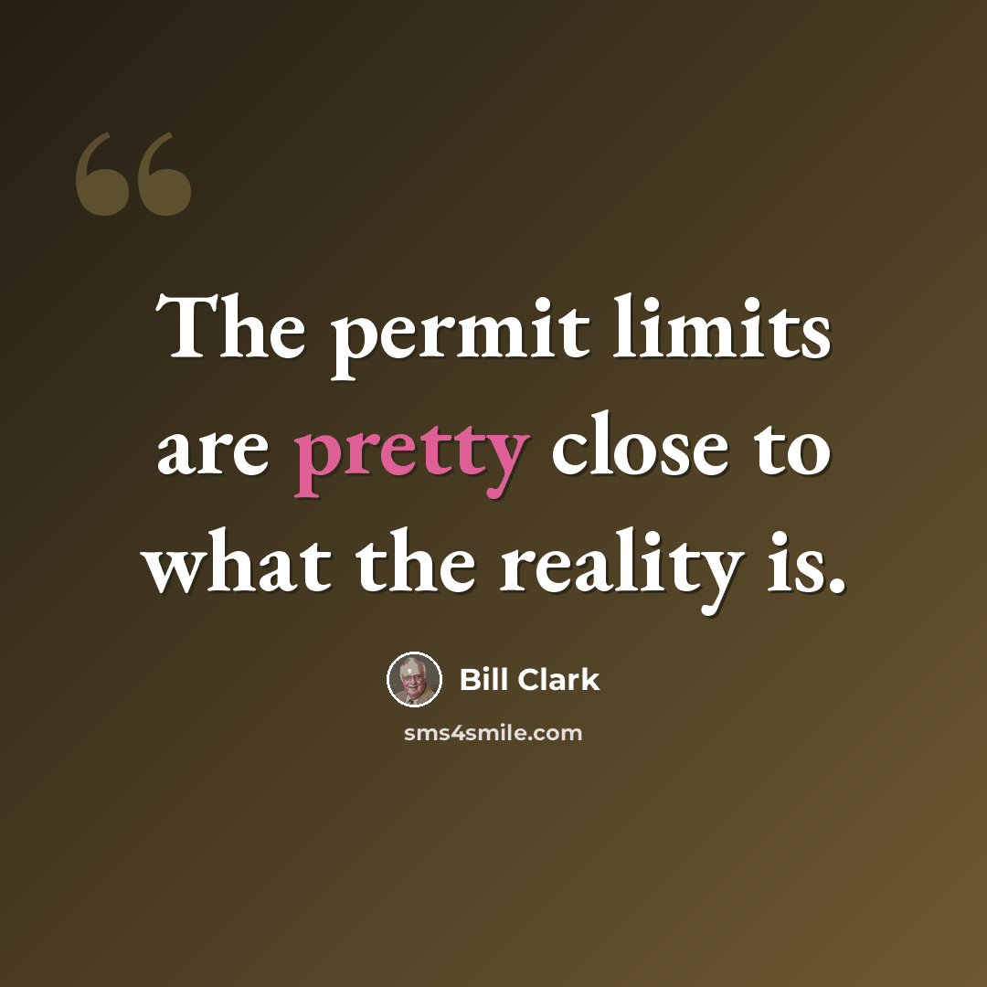 “The permit limits are pretty close to what the reality is.” quote by Bill Clark