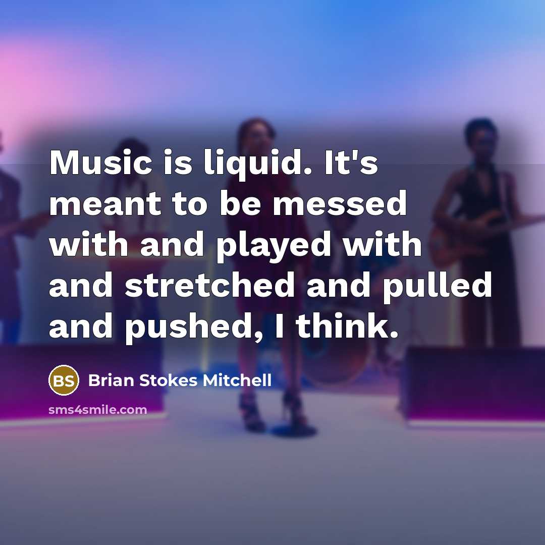 “Music is liquid. It's meant to be messed with and played with and stretched and pulled and pushed, I think.” quote by Brian Stokes Mitchell
