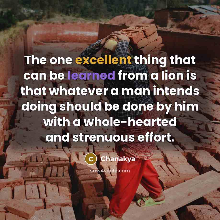 “The one excellent thing that can be learned from a lion is that whatever a man intends doing should be done by him with a whole-hearted and strenuous effort.” quote by Chanakya