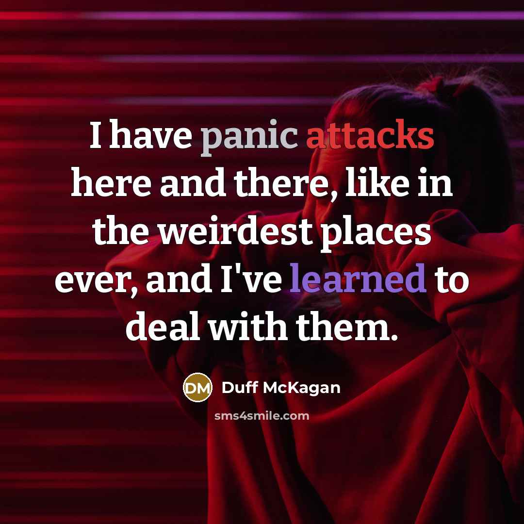 “I have panic attacks here and there, like in the weirdest places ever, and I've learned to deal with them.” quote by Duff McKagan