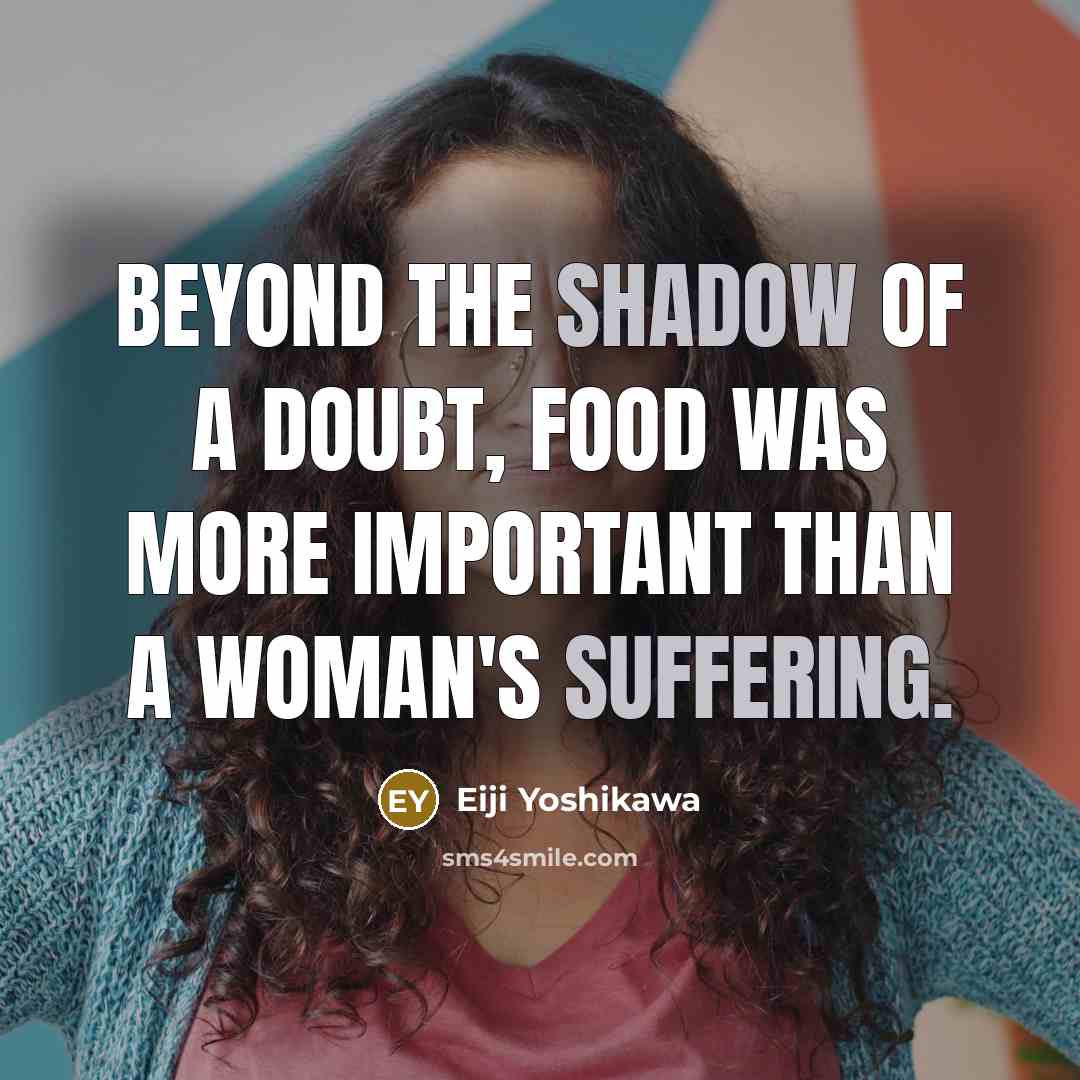 “Beyond the shadow of a doubt, food was more important than a woman's suffering.” quote by Eiji Yoshikawa
