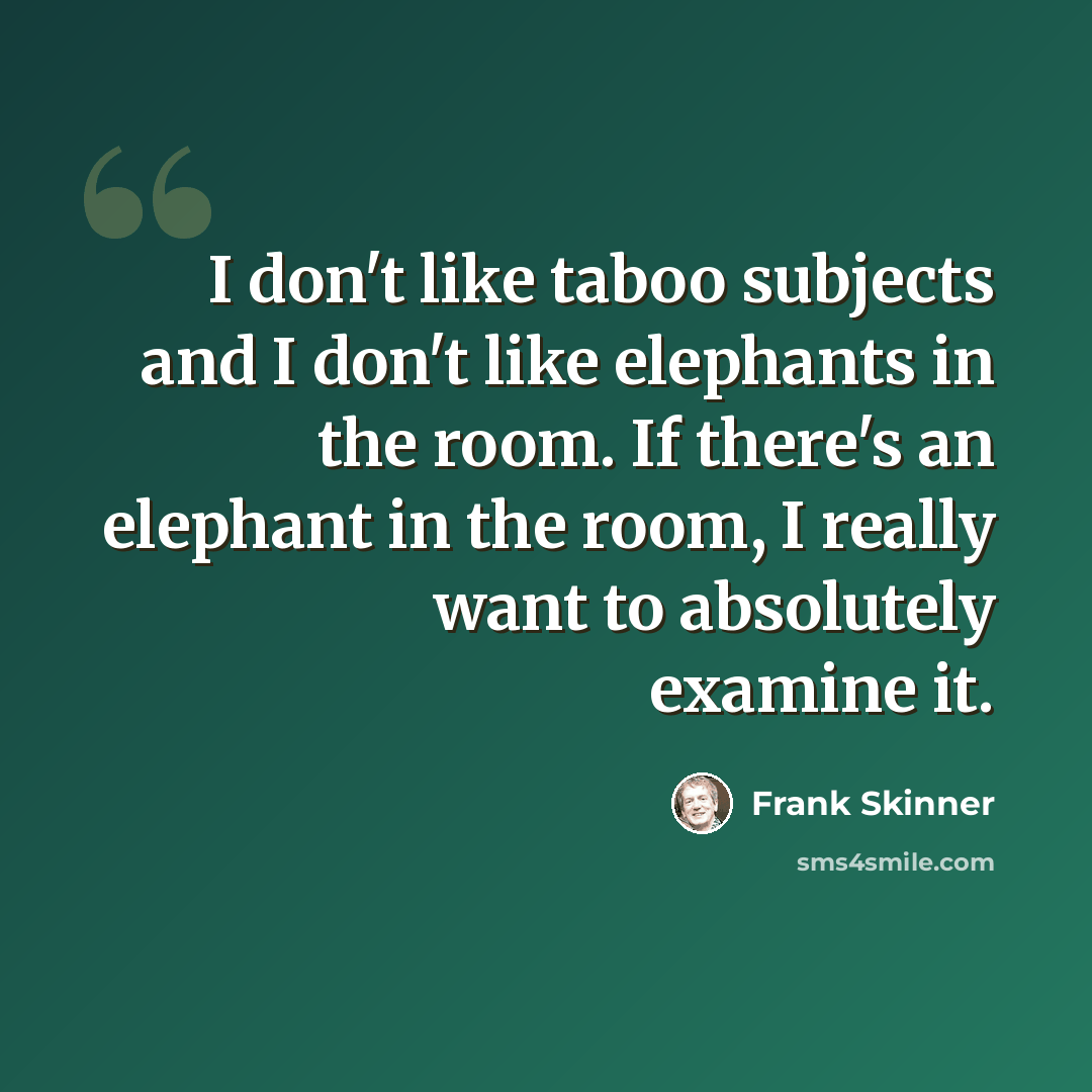 “I don't like taboo subjects and I don't like elephants in the room. If there's an elephant in the room, I really want to absolutely examine it.” quote by Frank Skinner