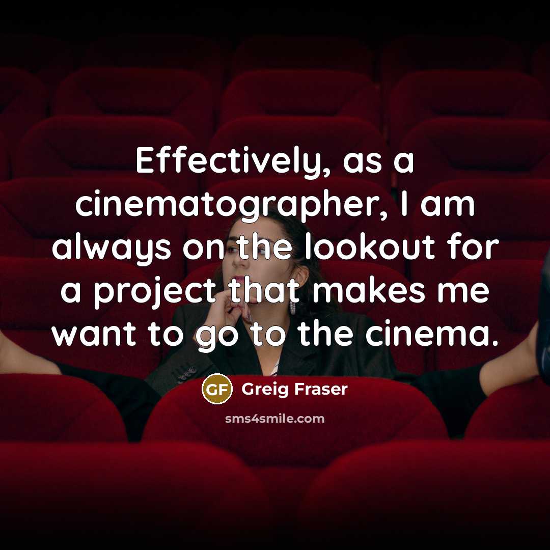 “Effectively, as a cinematographer, I am always on the lookout for a project that makes me want to go to the cinema.” quote by Greig Fraser