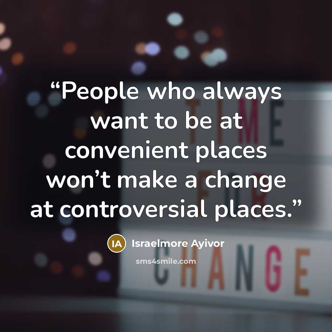 “People who always want to be at convenient places won’t make a change at controversial places.” quote by Israelmore Ayivor