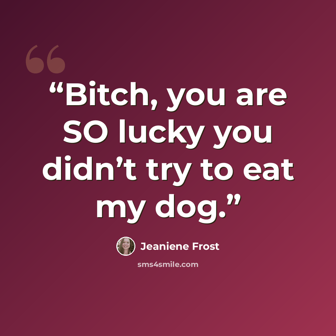 “Bitch, you are SO lucky you didn’t try to eat my dog.” quote by Jeaniene Frost