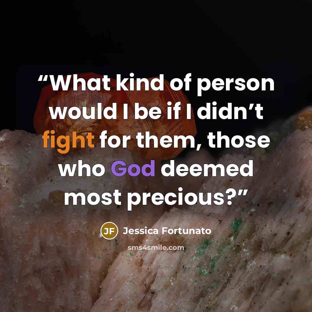 “What kind of person would I be if I didn’t fight for them, those who God deemed most precious?” quote by Jessica Fortunato