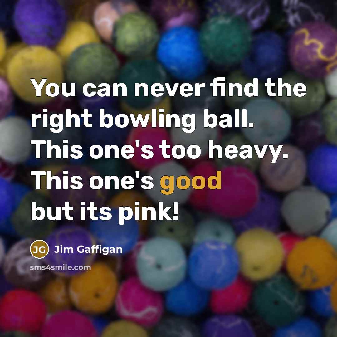 “You can never find the right bowling ball. This one's too heavy. This one's good but its pink!” quote by Jim Gaffigan