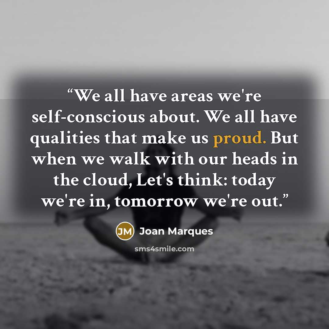“We all have areas we're self-conscious about. We all have qualities that make us proud. But when we walk with our heads in the cloud, Let's think: today we're in, tomorrow we're out.” quote by Joan Marques
