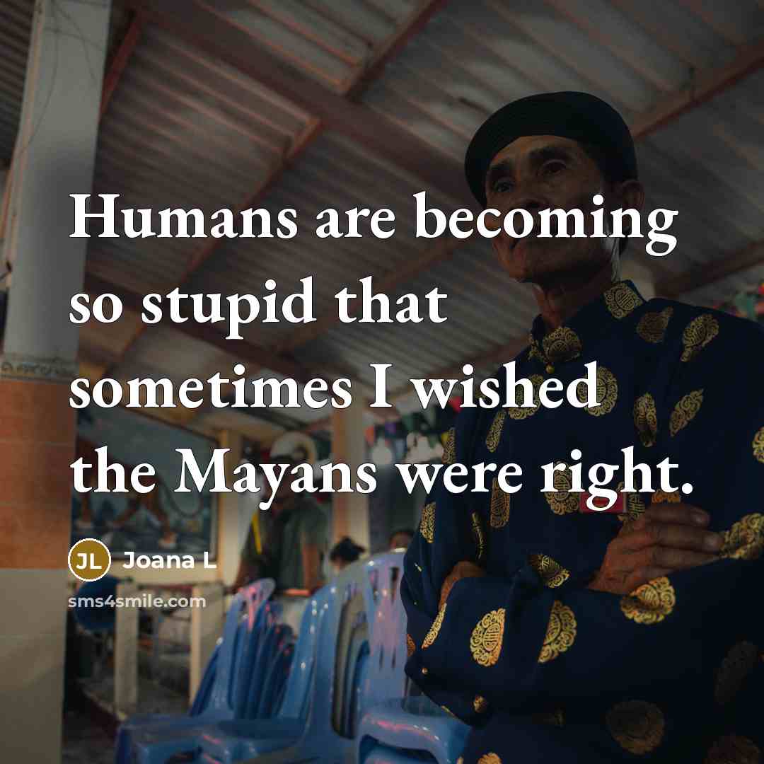 “Humans are becoming so stupid that sometimes I wished the Mayans were right.” quote by Joana L