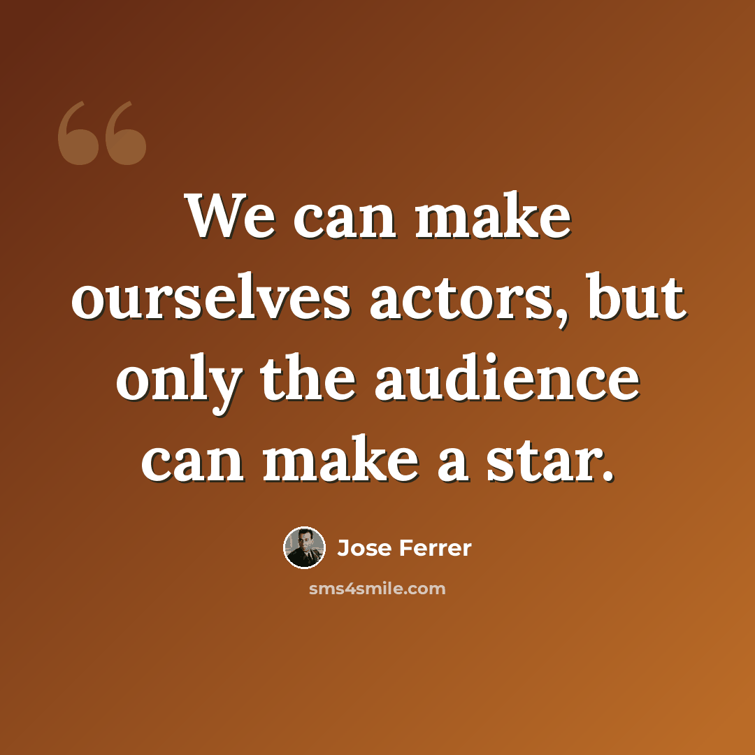 “We can make ourselves actors, but only the audience can make a star.” quote by Jose Ferrer