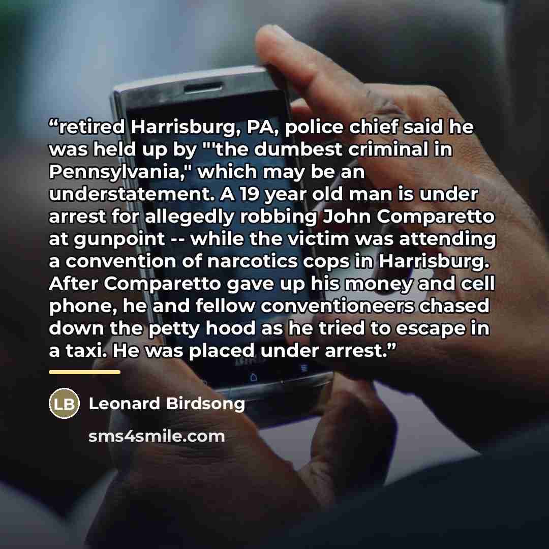 “retired Harrisburg, PA, police chief said he was held up by "'the dumbest criminal in Pennsylvania," which may be an understatement. A 19 year old man is under arrest for allegedly robbing John Comparetto at gunpoint -- while the victim was attending a convention of narcotics cops in Harrisburg…” quote by Leonard Birdsong