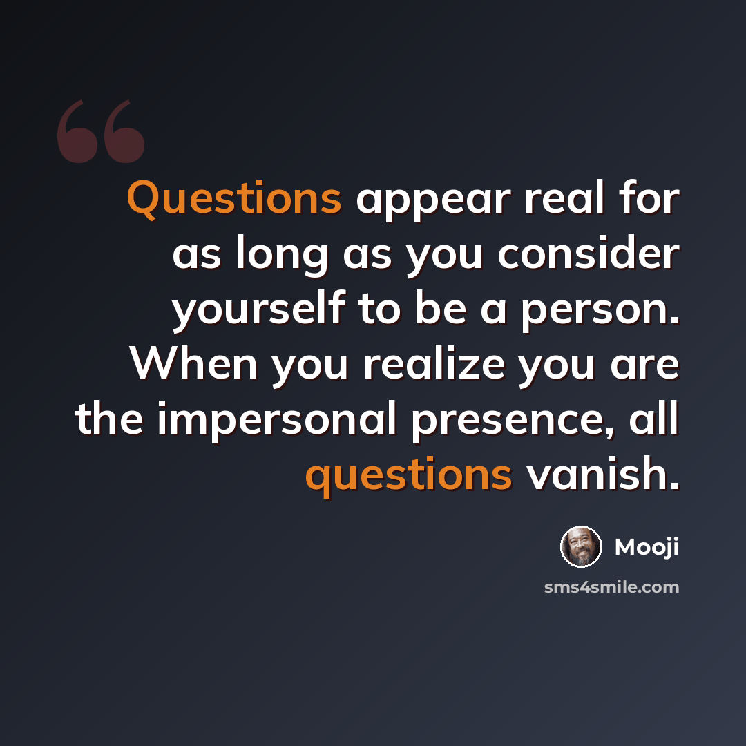 “Questions appear real for as long as you consider yourself to be a person. When you realize you are the impersonal presence, all questions vanish.” quote by Mooji