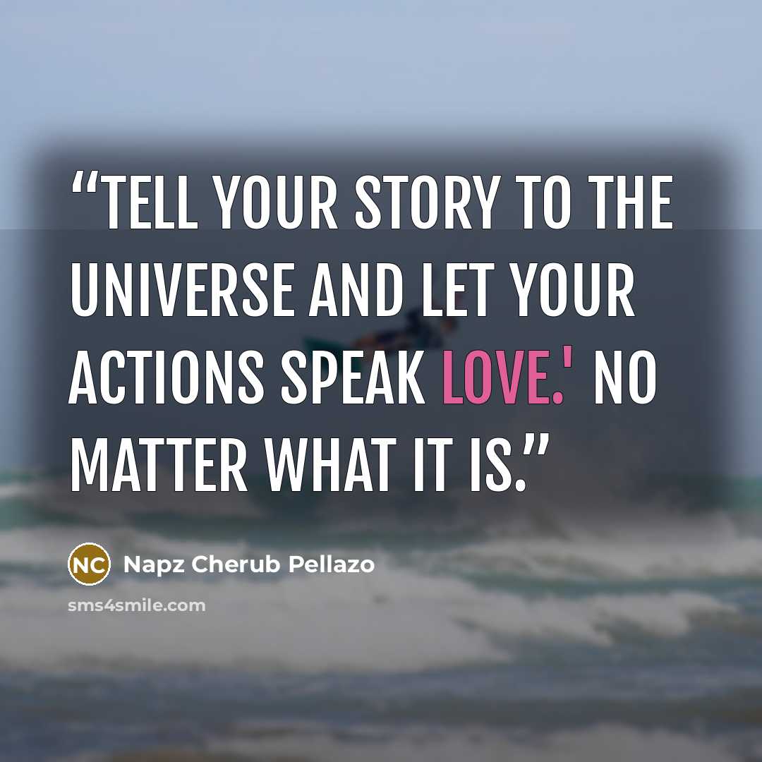 “Tell your story to the universe and Let your actions speak LOVE.' No matter what it is.” quote by Napz Cherub Pellazo