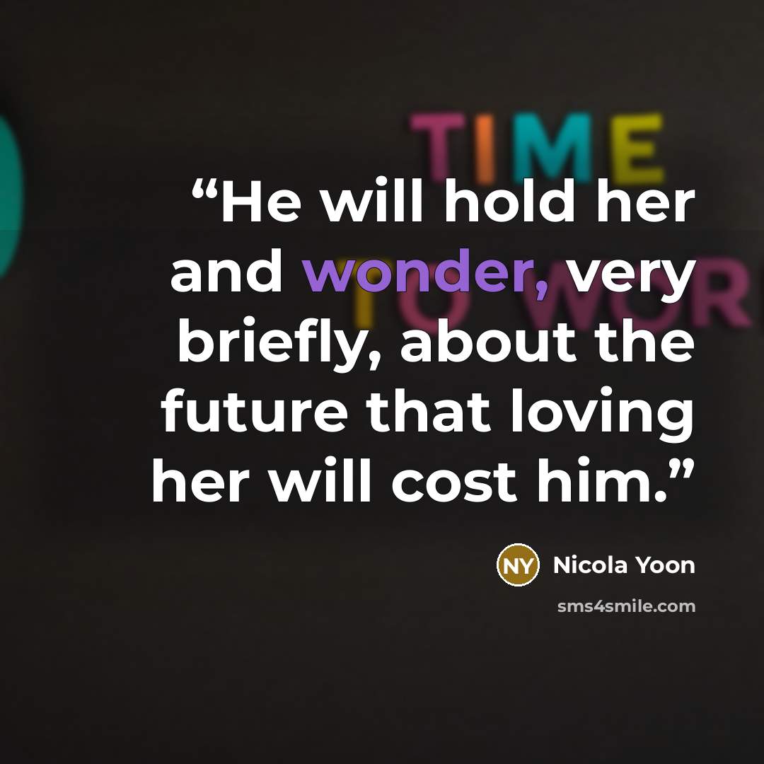 “He will hold her and wonder, very briefly, about the future that loving her will cost him.” quote by Nicola Yoon