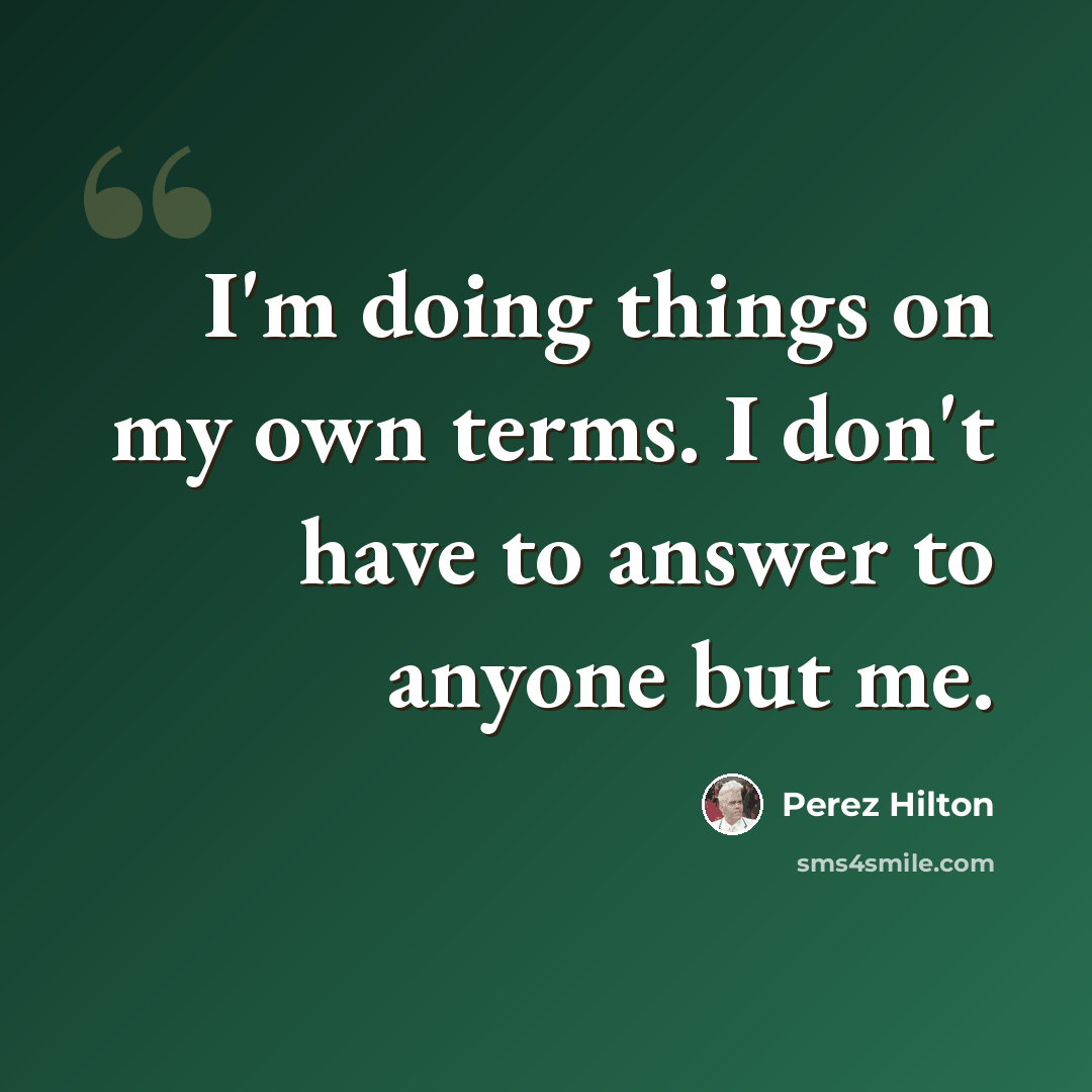 “I'm doing things on my own terms. I don't have to answer to anyone but me.” quote by Perez Hilton