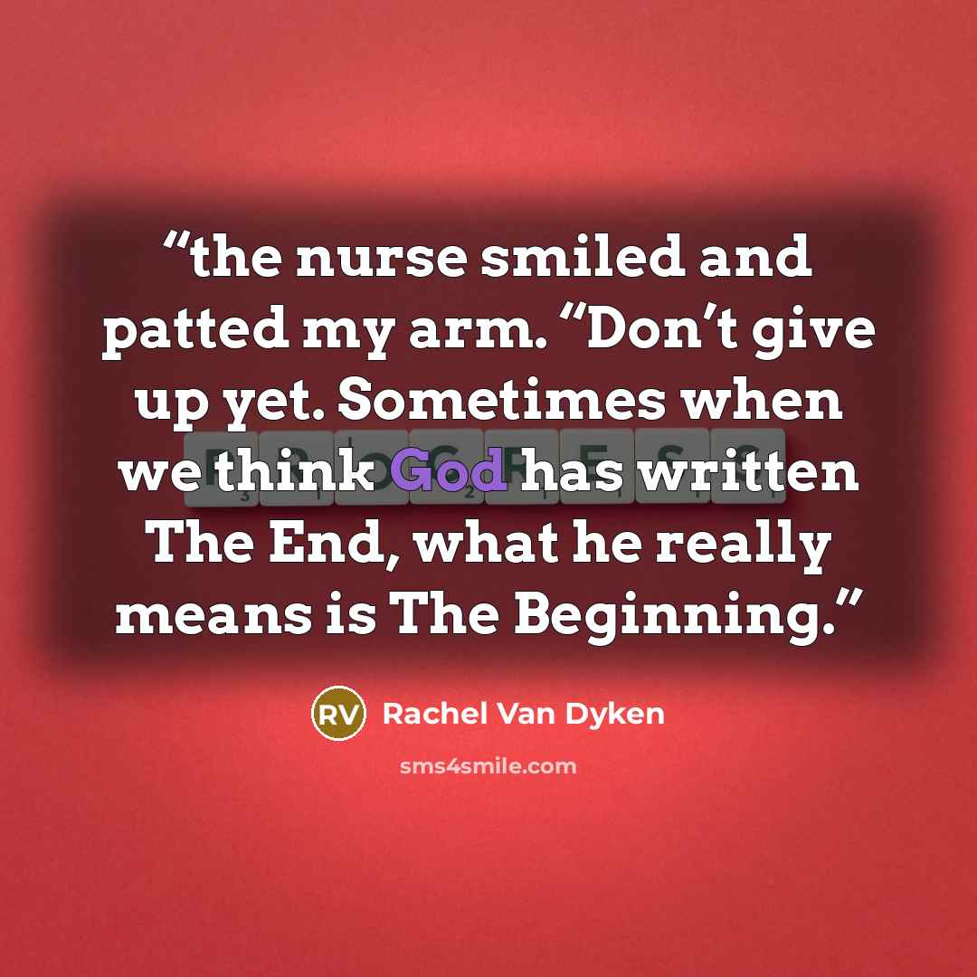 “the nurse smiled and patted my arm. “Don’t give up yet. Sometimes when we think God has written The End, what he really means is The Beginning.” quote by Rachel Van Dyken