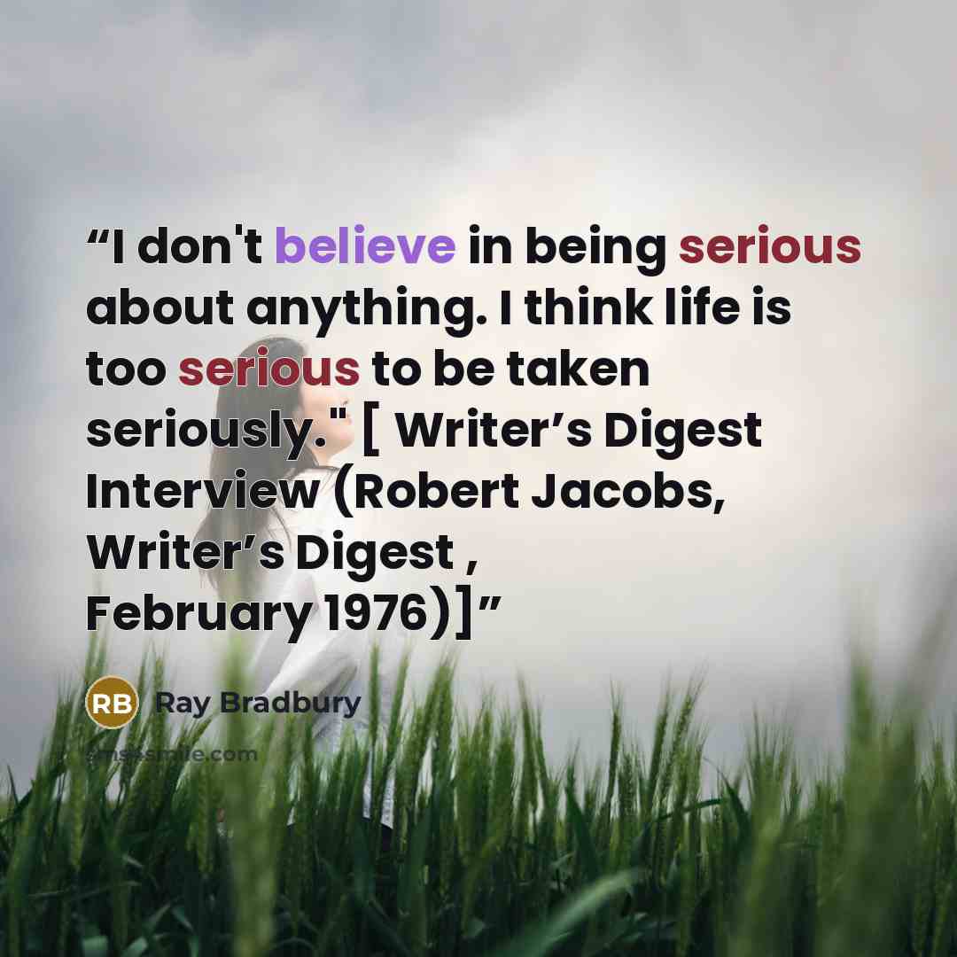 “I don't believe in being serious about anything. I think life is too serious to be taken seriously." [ Writer’s Digest Interview (Robert Jacobs, Writer’s Digest , February 1976)]” quote by Ray Bradbury