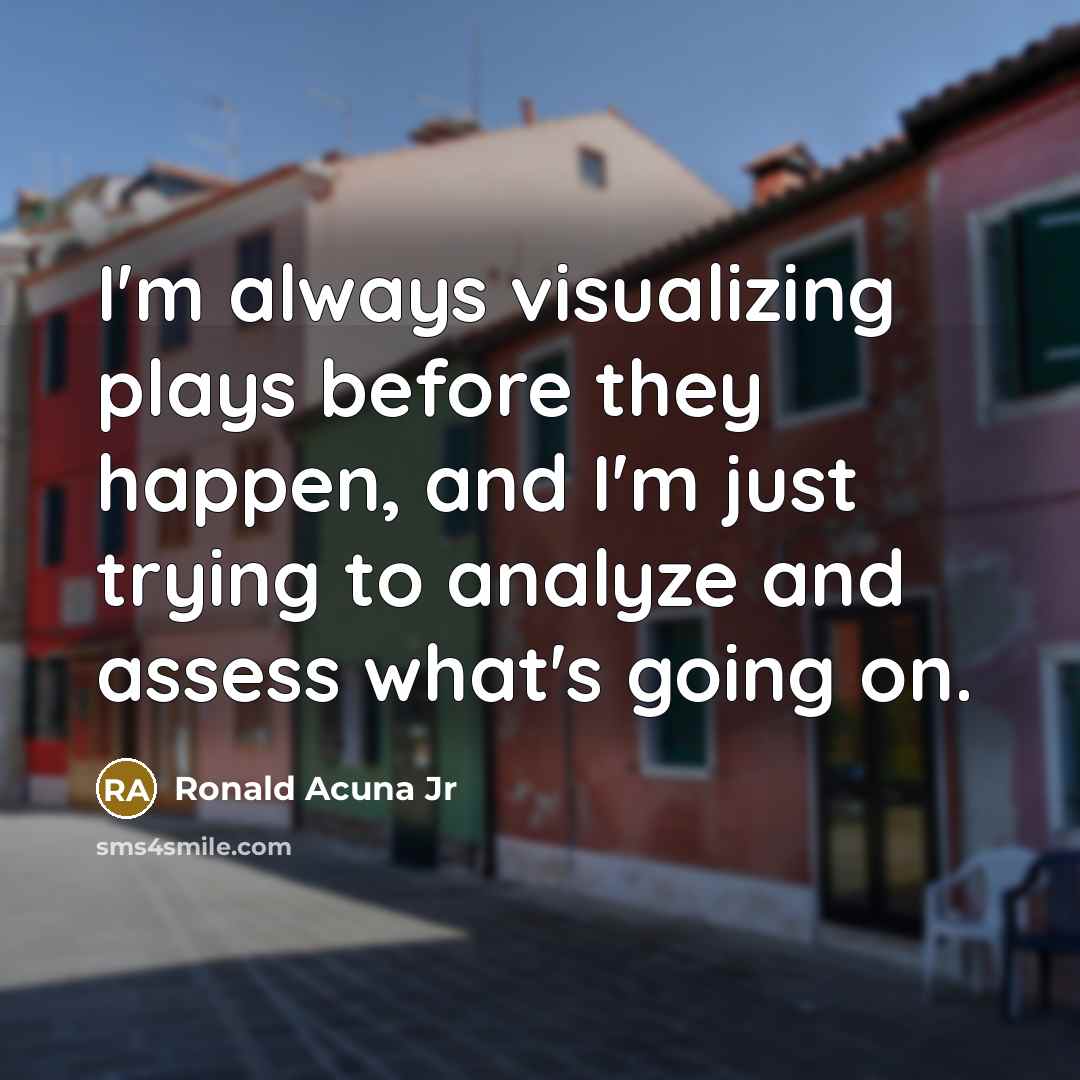 “I'm always visualizing plays before they happen, and I'm just trying to analyze and assess what's going on.” quote by Ronald Acuna Jr