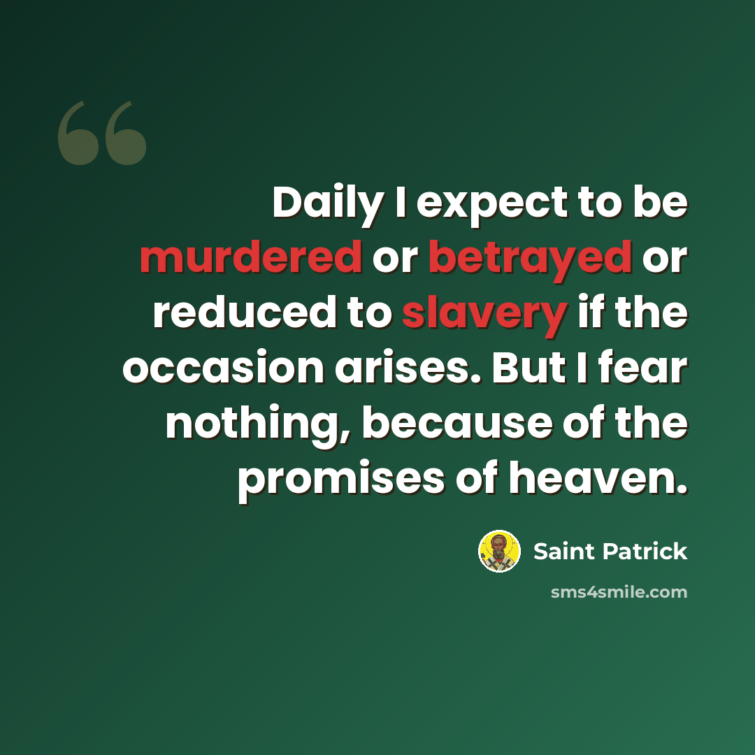 “Daily I expect to be murdered or betrayed or reduced to slavery if the occasion arises. But I fear nothing, because of the promises of heaven.” quote by Saint Patrick