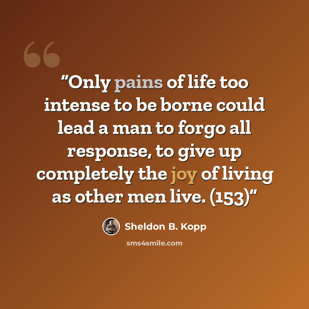 “Only pains of life too intense to be borne could lead a man to forgo all response, to give up completely the joy of living as other men live. (153)” quote by Sheldon B. Kopp