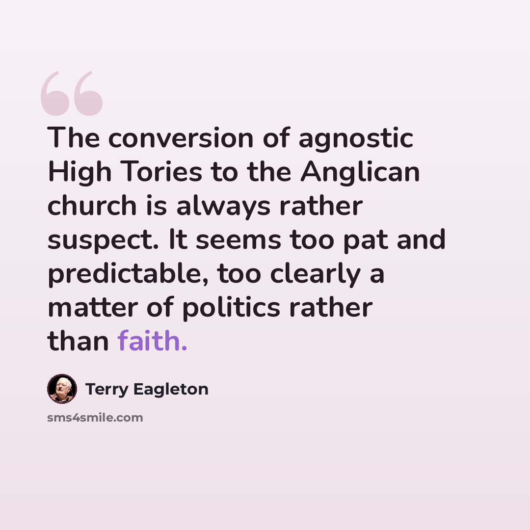 “The conversion of agnostic High Tories to the Anglican church is always rather suspect. It seems too pat and predictable, too clearly a matter of politics rather than faith.” quote by Terry Eagleton