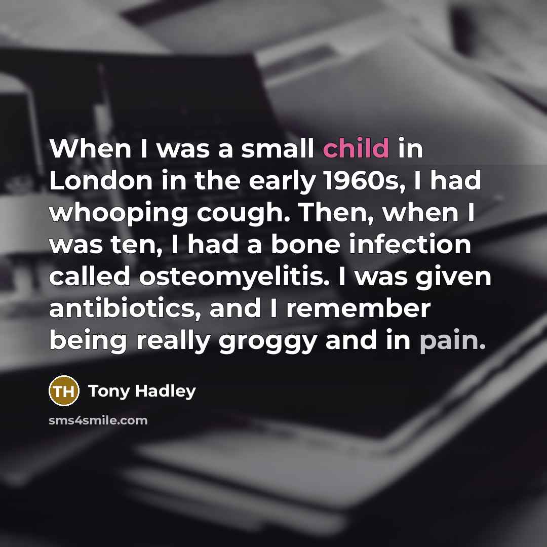 “When I was a small child in London in the early 1960s, I had whooping cough. Then, when I was ten, I had a bone infection called osteomyelitis. I was given antibiotics, and I remember being really groggy and in pain.” quote by Tony Hadley