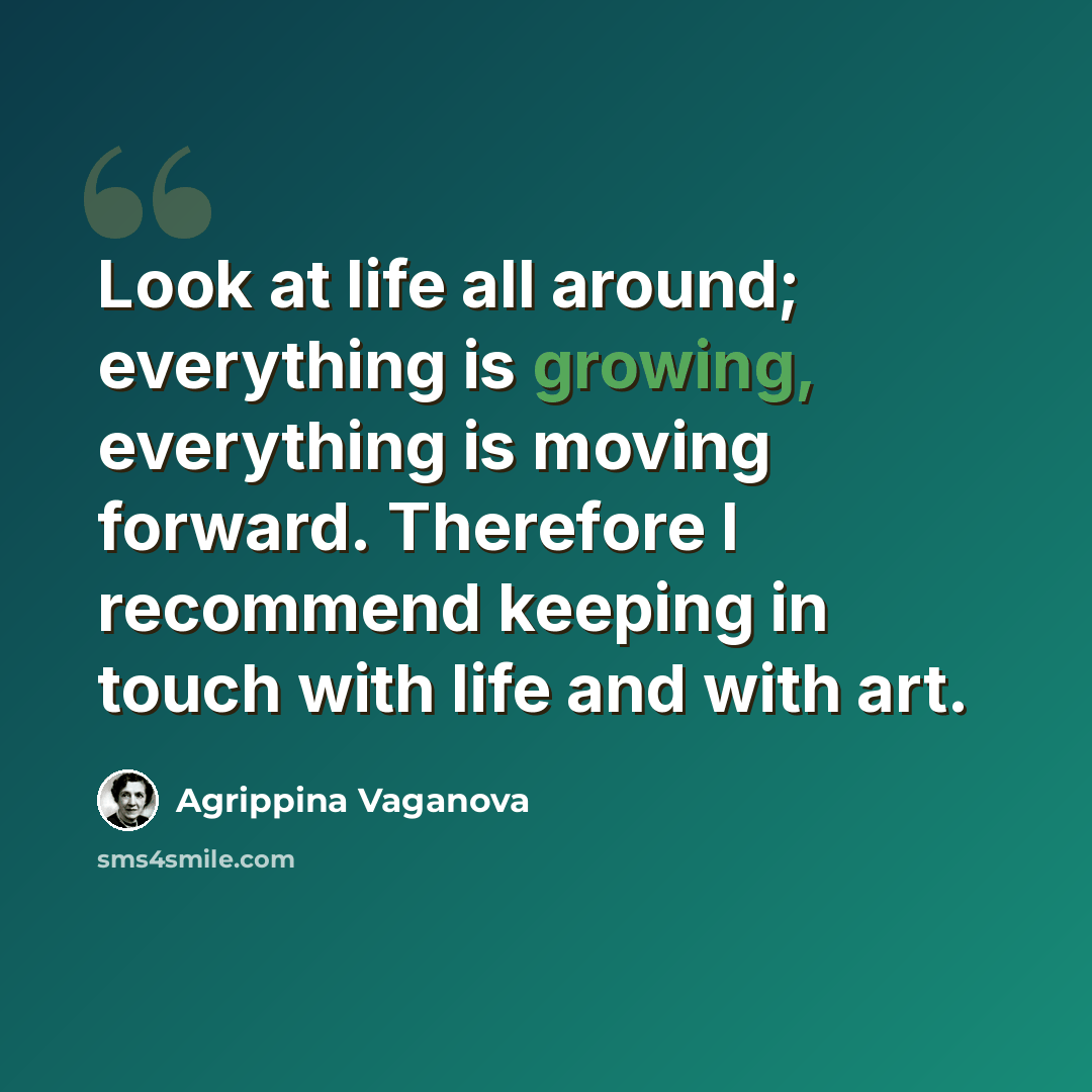 “Look at life all around; everything is growing, everything is moving forward. Therefore I recommend keeping in touch with life and with art.” quote by Agrippina Vaganova