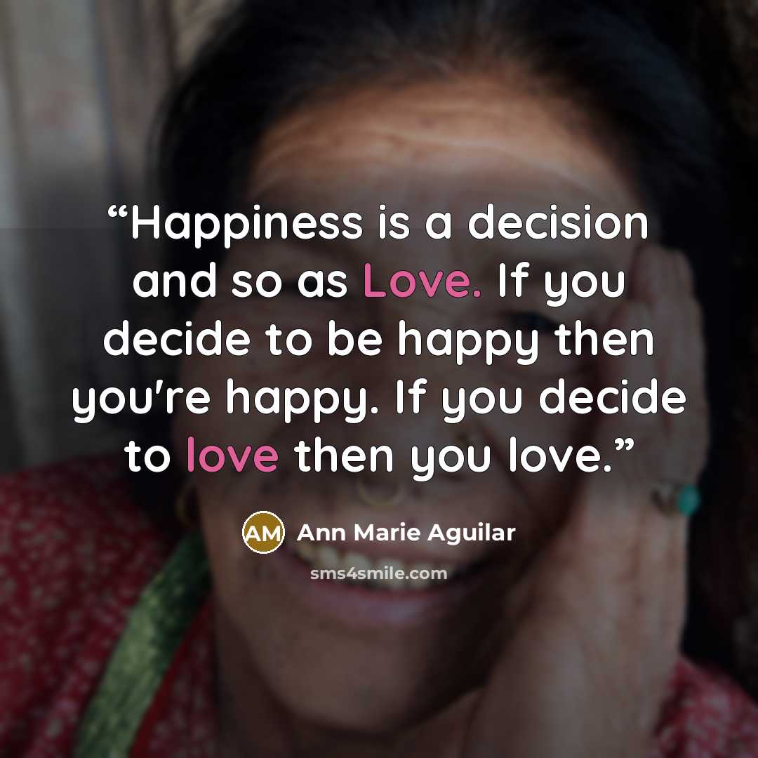 “Happiness is a decision and so as Love. If you decide to be happy then you're happy. If you decide to love then you love.” quote by Ann Marie Aguilar