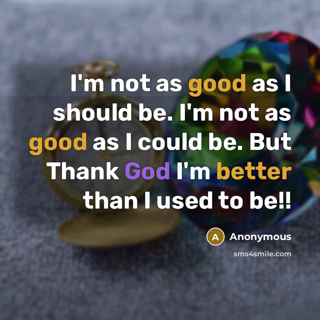 “I'm not as good as I should be. I'm not as good as I could be. But Thank God I'm better than I used to be!!” quote by Anonymous