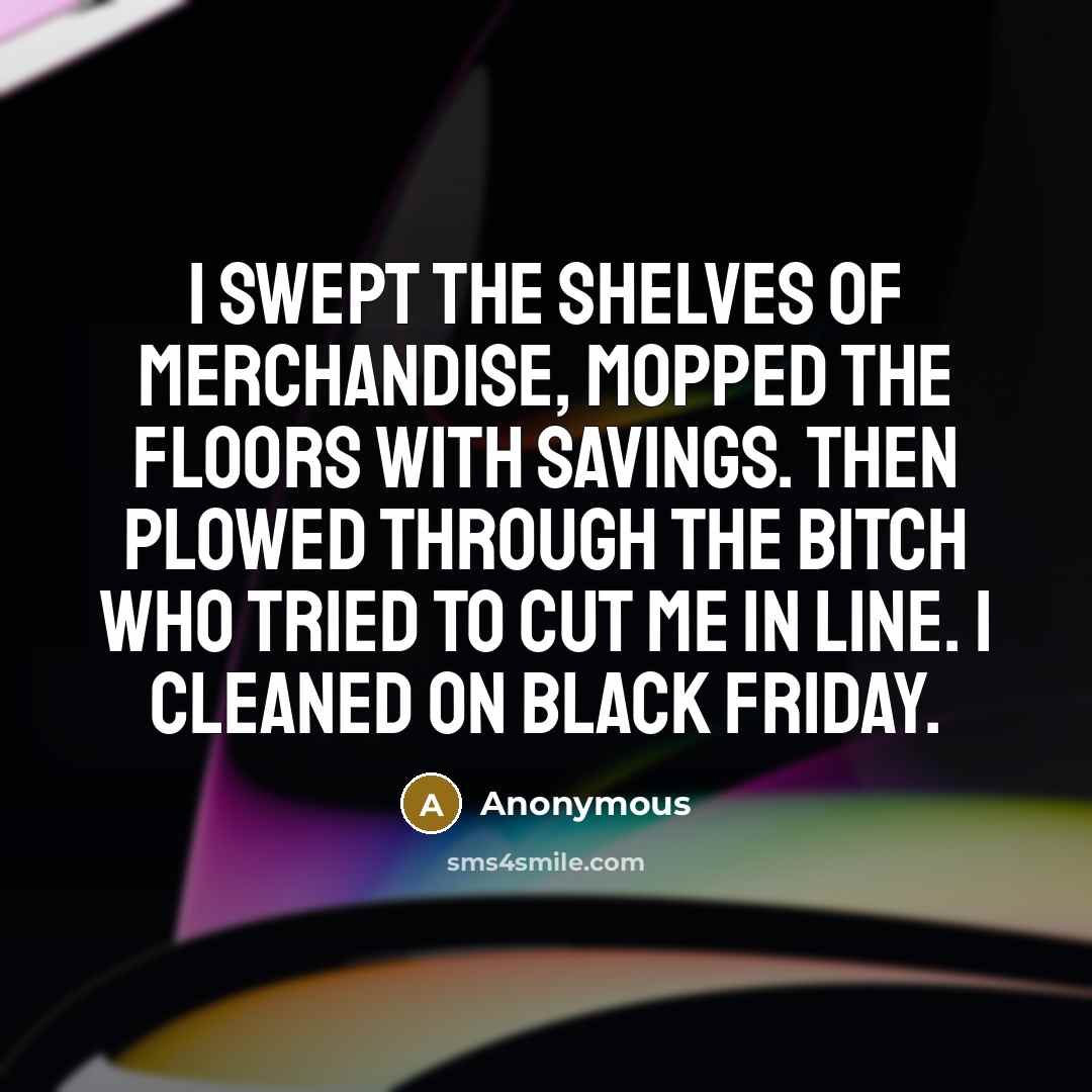 “I swept the shelves of merchandise, mopped the floors with savings. Then plowed through the bitch who tried to cut me in line. I cleaned on Black Friday.” quote by Anonymous