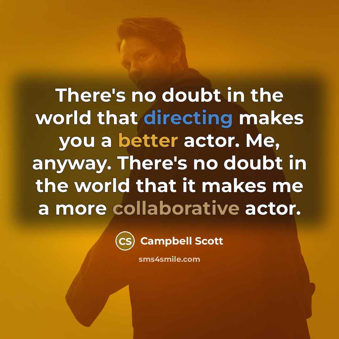 “There's no doubt in the world that directing makes you a better actor. Me, anyway. There's no doubt in the world that it makes me a more collaborative actor.” quote by Campbell Scott