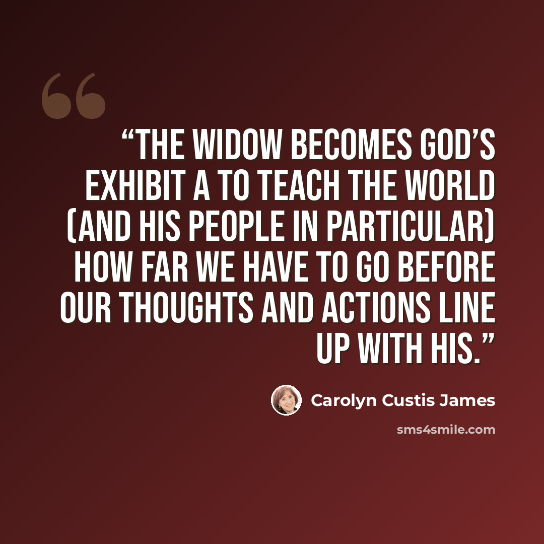 “The widow becomes God’s Exhibit A to teach the world (and his people in particular) how far we have to go before our thoughts and actions line up with his.” quote by Carolyn Custis James
