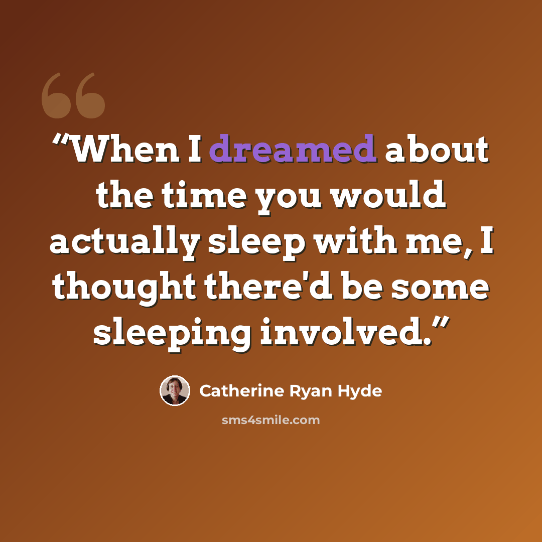 “When I dreamed about the time you would actually sleep with me, I thought there'd be some sleeping involved.” quote by Catherine Ryan Hyde