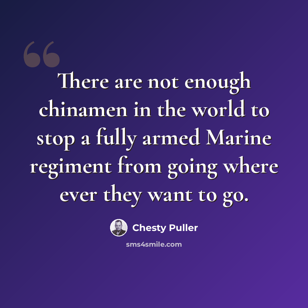 “There are not enough chinamen in the world to stop a fully armed Marine regiment from going where ever they want to go.” quote by Chesty Puller