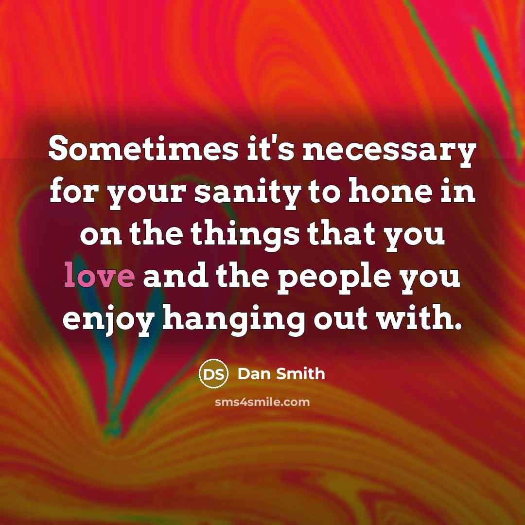 “Sometimes it's necessary for your sanity to hone in on the things that you love and the people you enjoy hanging out with.” quote by Dan Smith