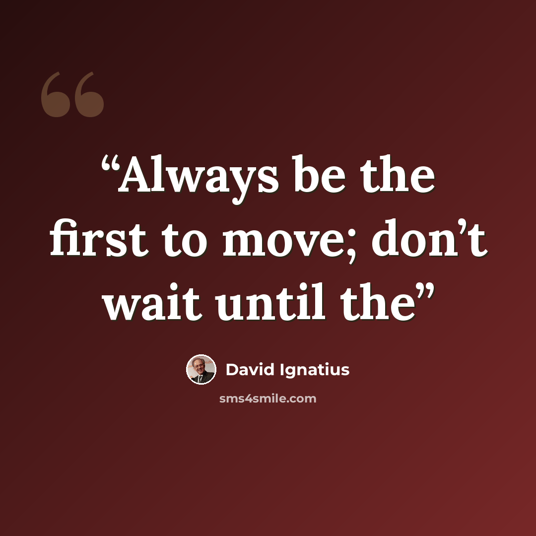 “Always be the first to move; don’t wait until the” quote by David Ignatius
