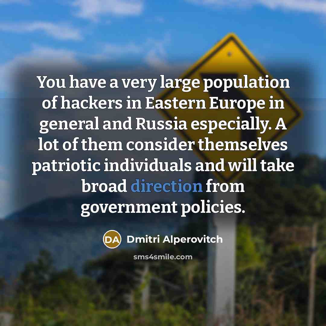 “You have a very large population of hackers in Eastern Europe in general and Russia especially. A lot of them consider themselves patriotic individuals and will take broad direction from government policies.” quote by Dmitri Alperovitch
